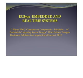 1. Wayne Wolf, “Computers as Components – Principles of
Embedded Computing System Design”, Third Edition “Morgan
Kaufmann Publisher (An imprint from Elsevier), 2012.
 