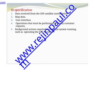 8) specification
1. Data received from the GPS satellite constellation.
2. Map data.
3. User interface.
4. Operations that must be performed to satisfy customer
requests.
5. Background actions required to keep the system running,
such as operating the GPS receiver.
.com
w
w
w
.
r
e
j
i
n
p
a
u
l
.
c
o
m
 