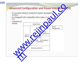Advanced Configuration and Power Interface (ACPI)
⚫ It is an open industry standard for power management
services.
⚫ It is designed to be compatible with a wide variety of
OSs.
⚫ A decision module determines power management
actions.
.com
w
w
w
.
r
e
j
i
n
p
a
u
l
.
c
o
m
 
