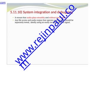 5.11.10) System integration and debugging
⚫ It ensure that audio plays smoothly and without interruption.
⚫ Any file access and audio output that operate concurrently should be
separately tested, ideally using an easily recognizable test signal.
.com
w
w
w
.
r
e
j
i
n
p
a
u
l
.
c
o
m
 