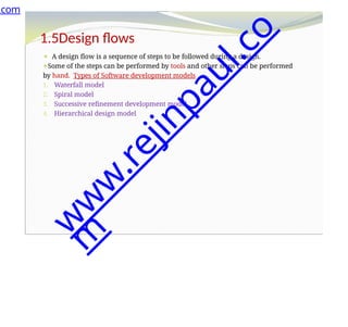 1.5Design flows
⚫ A design flow is a sequence of steps to be followed during a design.
⚫Some of the steps can be performed by tools and other steps can be performed
by hand. Types of Software development models
1. Waterfall model
2. Spiral model
3. Successive refinement development model
4. Hierarchical design model
.com
w
w
w
.
r
e
j
i
n
p
a
u
l
.
c
o
m
 