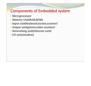 Components of Embedded system
⚫Microprocessor
⚫Memory Unit(RAM,ROM)
⚫Input unit(Keyboard,mouse,scanner)
⚫Output unit(pinters,video monitor)
⚫Networking unit(Ethernet card)
⚫I/O units(modem)
 