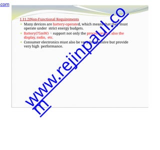 1.11.2)Non-Functional Requirements
⚫ Many devices are battery-operated, which means that they must
operate under strict energy budgets.
⚫ Battery(75mW) support not only the processors but also the
display, radio, etc.
⚫ Consumer electronics must also be very inexpensive but provide
very high performance.
.com
w
w
w
.
r
e
j
i
n
p
a
u
l
.
c
o
m
 