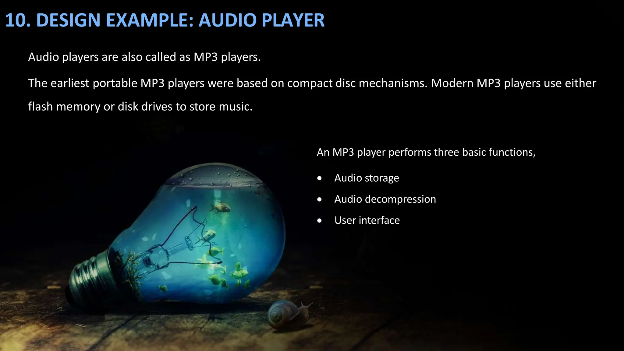 10. DESIGN EXAMPLE: AUDIO PLAYER
Audio players are also called as MP3 players.
The earliest portable MP3 players were based on compact disc mechanisms. Modern MP3 players use either
flash memory or disk drives to store music.
An MP3 player performs three basic functions,
 Audio storage
 Audio decompression
 User interface
 