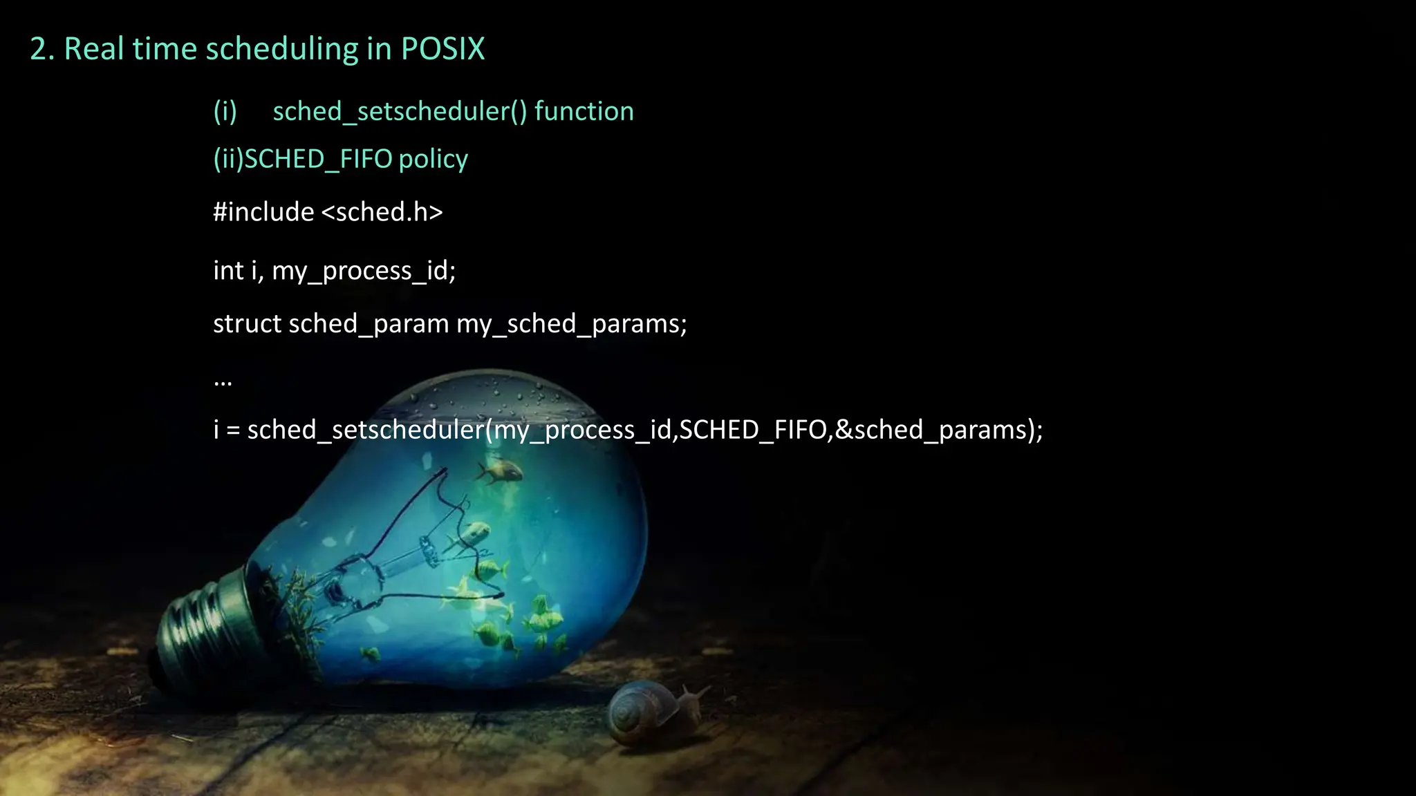 2. Real time scheduling in POSIX
(i) sched_setscheduler() function
(ii)SCHED_FIFO policy
#include <sched.h>
int i, my_process_id;
struct sched_param my_sched_params;
…
i = sched_setscheduler(my_process_id,SCHED_FIFO,&sched_params);
 