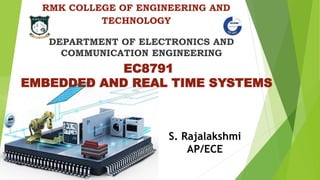 RMK COLLEGE OF ENGINEERING AND
TECHNOLOGY
DEPARTMENT OF ELECTRONICS AND
COMMUNICATION ENGINEERING
EC8791
EMBEDDED AND REAL TIME SYSTEMS
S. Rajalakshmi
AP/ECE
 
