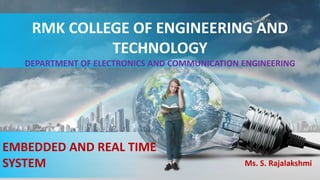 RMK COLLEGE OF ENGINEERING AND
TECHNOLOGY
DEPARTMENT OF ELECTRONICS AND COMMUNICATION ENGINEERING
Ms. S. Rajalakshmi
EMBEDDED AND REAL TIME
SYSTEM
 