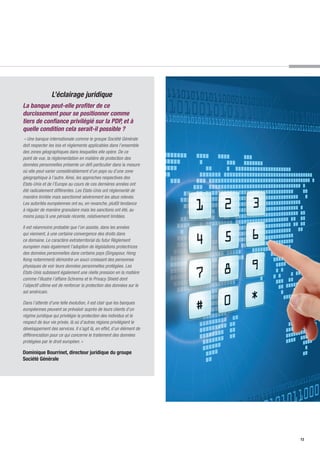 L’éclairage juridique
La banque peut-elle profiter de ce
durcissement pour se positionner comme
tiers de confiance privilégié sur la PDP, et à
quelle condition cela serait-il possible ?
« Une banque internationale comme le groupe Société Générale
doit respecter les lois et règlements applicables dans l’ensemble
des zones géographiques dans lesquelles elle opère. De ce
point de vue, la réglementation en matière de protection des
données personnelles présente un défi particulier dans la mesure
où elle peut varier considérablement d’un pays ou d’une zone
géographique à l’autre. Ainsi, les approches respectives des
Etats-Unis et de l’Europe au cours de ces dernières années ont
été radicalement différentes. Les Etats-Unis ont réglementé de
manière limitée mais sanctionné sévèrement les abus relevés.
Les autorités européennes ont eu, en revanche, plutôt tendance
à réguler de manière granulaire mais les sanctions ont été, au
moins jusqu’à une période récente, relativement limitées.
Il est néanmoins probable que l’on assiste, dans les années
qui viennent, à une certaine convergence des droits dans
ce domaine. Le caractère extraterritorial du futur Règlement
européen mais également l’adoption de législations protectrices
des données personnelles dans certains pays (Singapour, Hong
Kong notamment) démontre un souci croissant des personnes
physiques de voir leurs données personnelles protégées. Les
Etats-Unis subissent également une réelle pression en la matière
comme l’illustre l’affaire Schrems et le Privacy Shield dont
l’objectif ultime est de renforcer la protection des données sur le
sol américain.
Dans l’attente d’une telle évolution, il est clair que les banques
européennes peuvent se prévaloir auprès de leurs clients d’un
régime juridique qui privilégie la protection des individus et le
respect de leur vie privée, là où d’autres régions privilégient le
développement des services. Il s’agit là, en effet, d’un élément de
différenciation pour ce qui concerne le traitement des données
protégées par le droit européen. »
Dominique Bourrinet, directeur juridique du groupe
Société Générale
13
 