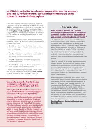3
Le défi de la protection des données personnelles pour les banques :
faire face au renforcement du contexte réglementaire alors que le
volume de données traitées explose
L’éclairage juridique
Quels standards proposés par l’industrie
bancaire pour répondre au défi du partage des
données ? Comment concilier les deux statuts
des données, patrimonial et extra-patrimonial ?
« Le statut juridique de la donnée personnelle est difficile à cerner.
Par essence, elle constitue un actif immatériel inaliénable attaché
à la personne et dont la protection relève des droits et libertés
fondamentales de l’individu. La donnée brute, une fois agrégée avec
d’autres données personnelles, voire enrichie par des données de
nature diverse (au sein, par exemple, d’un fichier informatique),
voit, via ce traitement, sa valeur patrimoniale démultipliée. Le
rôle principal du droit des données personnelles est d’encadrer
l’utilisation de la donnée de manière à ce que ces traitements
s’inscrivent dans le respect des droits personnels fondamentaux des
individus.
Ce droit est matérialisé par des principes et dispositions techniques
détaillées définissant, notamment, des droits pour les personnes
sur leurs données, des contraintes et limites en matière de finalité
de traitement pour les responsables de traitement et les sous-
traitants, ainsi qu’un régime de déclaration et d’autorisation auprès
des autorités compétentes, même si ce dernier point va être
prochainement abandonné par le règlement européen au profit d’un
principe d’ « accountability ».
Il est prolongé, pour ce qui concerne le secteur bancaire, par un
certain nombre de textes spécifiques en matière de cloud computing.
Ainsi, l’Autorité de contrôle prudentiel et de résolution a publié, en
juillet 2013, un document intitulé : « analyses et synthèses – les
risques associés au Cloud Computing ». L’EBA (European Banking
Authority) travaille, quant à elle, à la mise en place de lignes
directrices sur l’utilisation de solutions informatiques impliquant
une externalisation de données. Enfin, les établissements de crédit
français doivent bien entendu respecter les dispositions de l’arrêté
du 3 novembre 2014 relatif au contrôle interne des établissements
de crédit dont les articles 231 et suivants concernent les prestations
de services externalisées. »
Dominique Bourrinet, directeur juridique du groupe
Société Générale
que la signature de clauses contractuelles types. Pour aider
à la mise en place de ces garanties, le Groupe de l’Article 29
(G29) qui réunit toutes les autorités de protection des données
personnelles européennes a créé un nouvel outil juridique :
les Binding Corporate Rules (BCR). Ces BCR permettent
aux groupes qui les signent de créer une sphère de protection
pour les transferts de données personnelles entre les filiales à
l’international.
Ce contexte réglementaire national et européen impose aux
entreprises le respect de principes concernant le traitement de
données personnelles :
ƒƒ Finalité : Le traitement doit être licite et légitime et les
données doivent être pertinentes, justes et non excessives
pour ce traitement,
ƒƒ Transparence : Les personnes doivent bénéficier d’une
information préalable au traitement. Les personnes ont un
droit d’accès et d’opposition/rectification,
ƒƒ Sécurité : Les données doivent être protégées et la
confidentialité assurée,
ƒƒ Conservation : Les données doivent être conservées pour
une durée adéquate au regard de la finalité.
A noter que pour les échanges de données Europe - Etats-
Unis, la donne change avec l’invalidation du Safe Harbour,
auquel se substitue le Privacy shield UE – Etats Unis.
Le Privacy Shield UE-Etats Unis devient le nouveau cadre
pour les transferts de données transatlantiques (approuvé
par la Commission Européenne le 12 juillet 2016).
Le nouveau dispositif obligera les entreprises américaines à
mieux protéger les données personnelles des Européens et
prévoit un renforcement du contrôle exercé par le ministère
américain du commerce et la « Federal Trade Commission »
(FTC), notamment par une coopération accrue avec les autorités
européennes chargées de la protection des données. Dans le
cadre de ce nouveau dispositif, les États-Unis s’engagent à ce
que l’accès des autorités publiques américaines aux données
personnelles européennes soit soumis à des conditions, limites
et contrôles bien définis, empêchant un accès généralisé.
Les Européens auront la possibilité d’adresser des demandes
d’information à un médiateur spécialement désigné à cette fin
et de lui soumettre des plaintes.
Les nouvelles contraintes de protection des
données personnelles posées aux banques
européennes travaillant avec les Etats-Unis
 