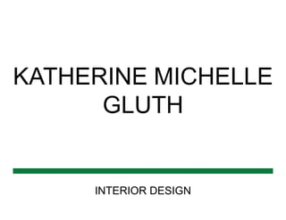 KATHERINE MICHELLE
GLUTH
INTERIOR DESIGN
 