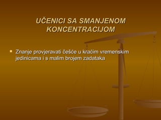 UČENICI SA SMANJENOMUČENICI SA SMANJENOM
KONCENTRACIJOMKONCENTRACIJOM
 Znanje provjeravati češće u kraćim vremenskimZnanje provjeravati češće u kraćim vremenskim
jedinicama i s malim brojem zadatakajedinicama i s malim brojem zadataka
 