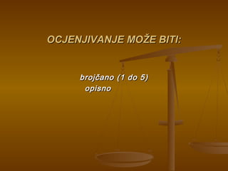 OCJENJIVANJE MOŽE BITI:OCJENJIVANJE MOŽE BITI:
brojčano (1 do 5)brojčano (1 do 5)
opisnoopisno
 
