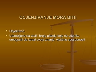 OCJENJIVANJE MORA BITI:OCJENJIVANJE MORA BITI:
 ObjektivnoObjektivno
 Utemeljeno na vrsti i broju pitanja koje će učenikuUtemeljeno na vrsti i broju pitanja koje će učeniku
omogućiti da izrazi svoje znanje, vještine sposobnostiomogućiti da izrazi svoje znanje, vještine sposobnosti
 