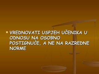  VREDNOVATI USPJEH UČENIKA UVREDNOVATI USPJEH UČENIKA U
ODNOSU NA OSOBNOODNOSU NA OSOBNO
POSTIGNUĆE, A NE NA RAZREDNEPOSTIGNUĆE, A NE NA RAZREDNE
NORMENORME
 