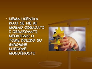  NEMA UČENIKANEMA UČENIKA
KOJI SE NE BIKOJI SE NE BI
MOGAO ODGAJATIMOGAO ODGAJATI
I OBRAZOVATII OBRAZOVATI
NEOVISNO ONEOVISNO O
TOME KOLIKO SUTOME KOLIKO SU
SKROMNESKROMNE
NJEGOVENJEGOVE
MOGUĆNOSTIMOGUĆNOSTI
 