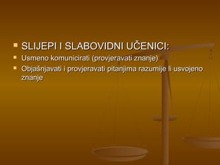  SLIJEPI I SLABOVIDNI UČENICI:SLIJEPI I SLABOVIDNI UČENICI:
 Usmeno komunicirati (provjeravati znanje)Usmeno komunicirati (provjeravati znanje)
 Objašnjavati i provjeravati pitanjima razumije li usvojenoObjašnjavati i provjeravati pitanjima razumije li usvojeno
znanjeznanje
 