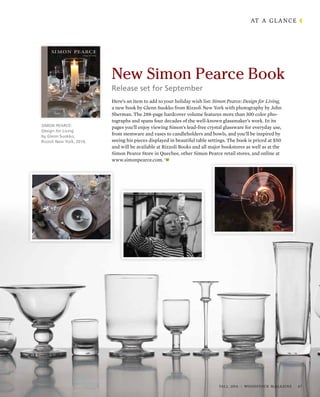 AT A GLANCE
Release set for September
Here’s an item to add to your holiday wish list: Simon Pearce: Design for Living,
a new book by Glenn Suokko from Rizzoli New York with photography by John
Sherman. The 288-page hardcover volume features more than 300 color pho-
tographs and spans four decades of the well-known glassmaker’s work. In its
pages you’ll enjoy viewing Simon’s lead-free crystal glassware for everyday use,
from stemware and vases to candleholders and bowls, and you’ll be inspired by
seeing his pieces displayed in beautiful table settings. The book is priced at $50
and will be available at Rizzoli Books and all major bookstores as well as at the
Simon Pearce Store in Quechee, other Simon Pearce retail stores, and online at
www.simonpearce.com.
New Simon Pearce Book
SIMON PEARCE:
Design for Living
by Glenn Suokko,
Rizzoli New York, 2016.
FALL 2016 | WOODSTOCK MAGAZINE 47
 