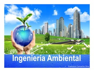 Ingeniería Ambiental
• Francisco Camacho Silva
 