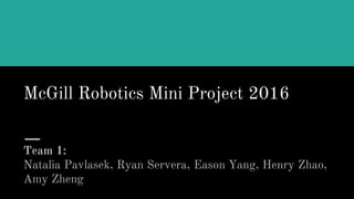 McGill Robotics Mini Project 2016
Team 1:
Natalia Pavlasek, Ryan Servera, Eason Yang, Henry Zhao,
Amy Zheng
 