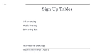 Sign Up Tables
Gift wrapping
Music Therapy
Bonsor Big Boo
International Exchange
Japanese exchange ( food )
 