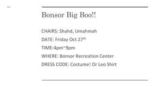 Bonsor Big Boo!!
CHAIRS: Shahd, Umahmah
DATE: Friday Oct 27th
TIME:4pm~9pm
WHERE: Bonsor Recreation Center
DRESS CODE: Costume! Or Leo Shirt
 