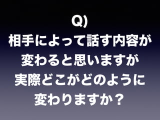 Q) 
相手によって話す内容が 
変わると思いますが 
実際どこがどのように 
変わりますか？
 