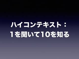 ハイコンテキスト： 
1を聞いて10を知る
 