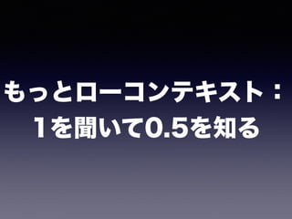 もっとローコンテキスト： 
1を聞いて0.5を知る
 