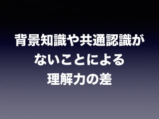 背景知識や共通認識が 
ないことによる 
理解力の差
 