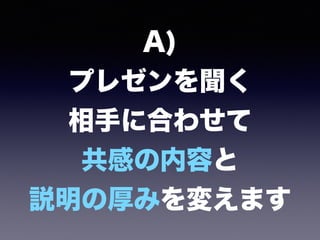 A) 
プレゼンを聞く 
相手に合わせて 
共感の内容と 
説明の厚みを変えます
 