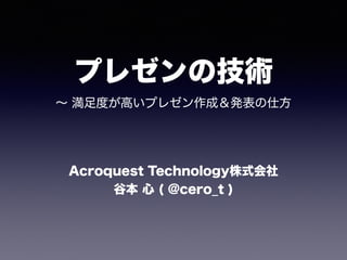 プレゼンの技術
∼ 満足度が高いプレゼン作成＆発表の仕方
Acroquest Technology株式会社 
谷本 心 ( @cero_t )
 