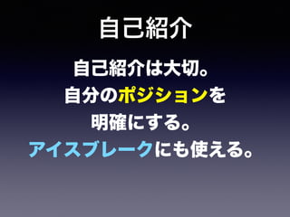 自己紹介
自己紹介は大切。 
自分のポジションを 
明確にする。 
アイスブレークにも使える。
 
