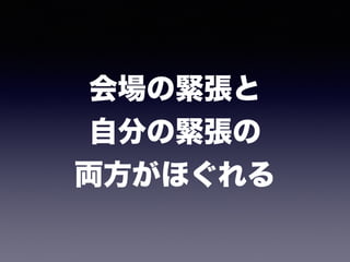 会場の緊張と 
自分の緊張の 
両方がほぐれる
 