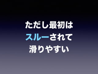 ただし最初は 
スルーされて 
滑りやすい
 