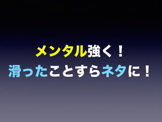 メンタル強く！
滑ったことすらネタに！
 