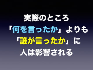 実際のところ 
「何を言ったか」よりも 
「誰が言ったか」に 
人は影響される
 
