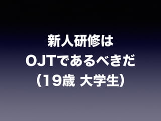 新人研修は 
OJTであるべきだ 
（19歳 大学生）
 