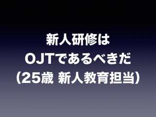 新人研修は 
OJTであるべきだ 
（25歳 新人教育担当）
 