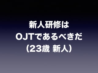 新人研修は 
OJTであるべきだ 
（23歳 新人）
 