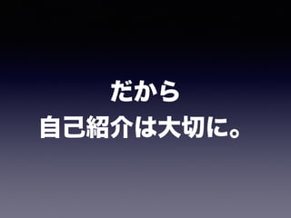 だから 
自己紹介は大切に。
 