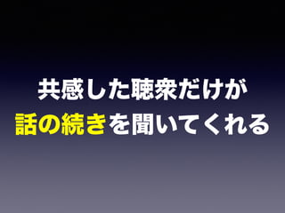 共感した聴衆だけが 
話の続きを聞いてくれる
 