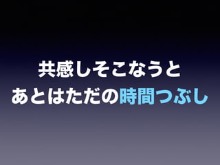 共感しそこなうと 
あとはただの時間つぶし
 