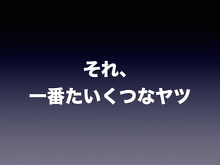 それ、 
一番たいくつなヤツ
 