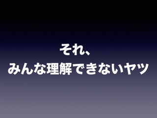 それ、 
みんな理解できないヤツ
 