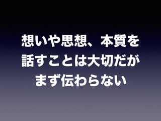 想いや思想、本質を 
話すことは大切だが 
まず伝わらない
 