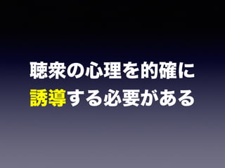 聴衆の心理を的確に 
誘導する必要がある
 