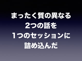 まったく質の異なる 
2つの話を 
1つのセッションに 
詰め込んだ
 