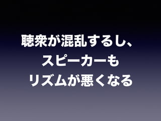 聴衆が混乱するし、 
スピーカーも 
リズムが悪くなる
 