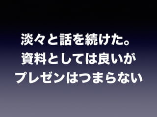 淡々と話を続けた。 
資料としては良いが 
プレゼンはつまらない
 