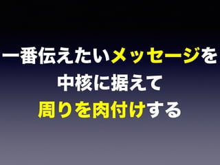 一番伝えたいメッセージを 
中核に据えて 
周りを肉付けする
 